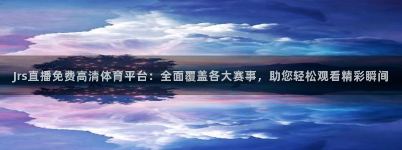 Jrs直播免费高清体育平台：全面覆盖各大赛事，助您轻松观看精彩瞬间