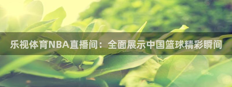 乐视体育NBA直播间：全面展示中国篮球精彩瞬间