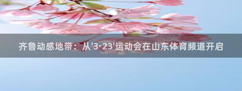 齐鲁动感地带：从\'3·23\'运动会在山东体育频道开启