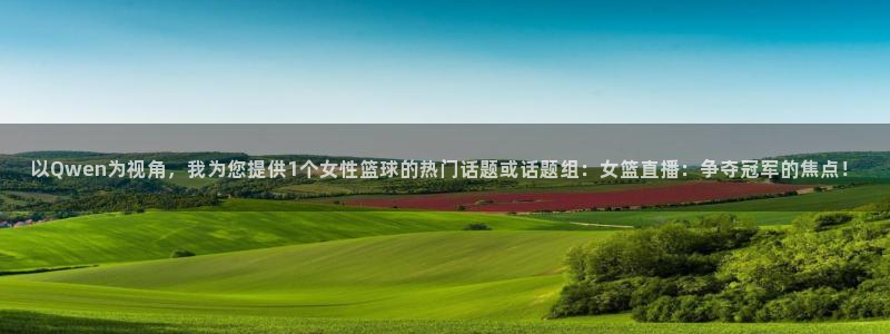 以Qwen为视角，我为您提供1个女性篮球的热门话题或话题组：女篮直播：争夺冠军的焦点！